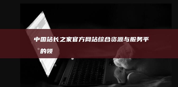 中国站长之家官方网站：综合资源与服务平台的领航者